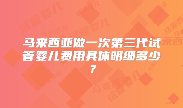 马来西亚做一次第三代试管婴儿费用具体明细多少？