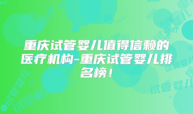 重庆试管婴儿值得信赖的医疗机构-重庆试管婴儿排名榜!