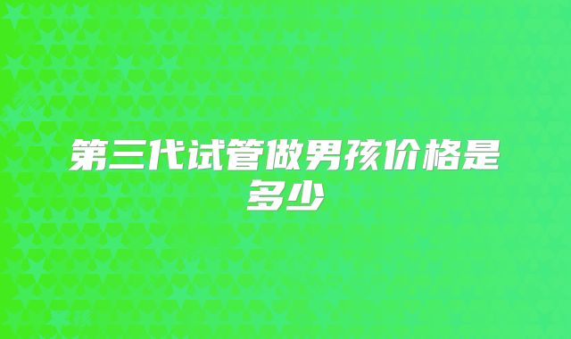 第三代试管做男孩价格是多少