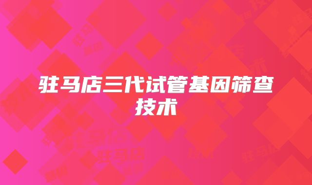 驻马店三代试管基因筛查技术