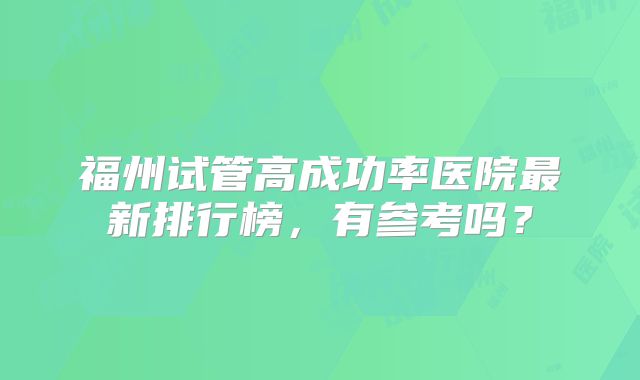 福州试管高成功率医院最新排行榜,有参考吗?