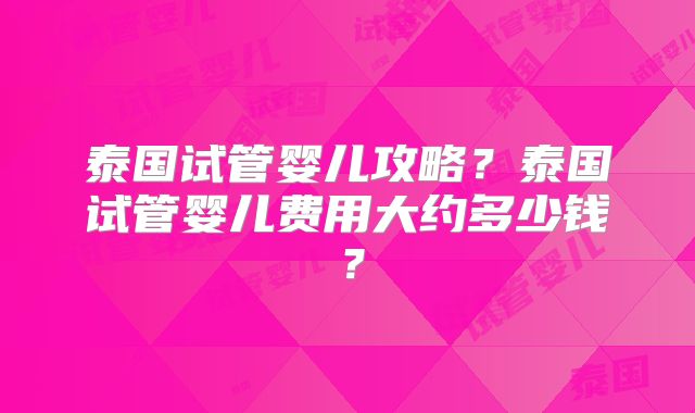 泰国试管婴儿攻略？泰国试管婴儿费用大约多少钱？