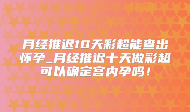 月经推迟10天彩超能查出怀孕_月经推迟十天做彩超可以确定宫内孕吗！