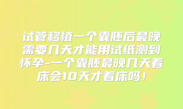 试管移植一个囊胚后最晚需要几天才能用试纸测到怀孕-一个囊胚最晚几天着床会10天才着床吗!