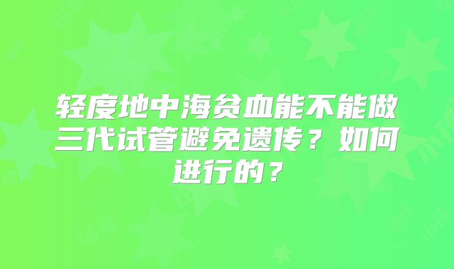 轻度地中海贫血能不能做三代试管避免遗传？如何进行的？