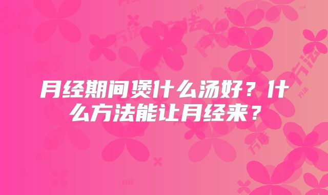 月经期间煲什么汤好？什么方法能让月经来？