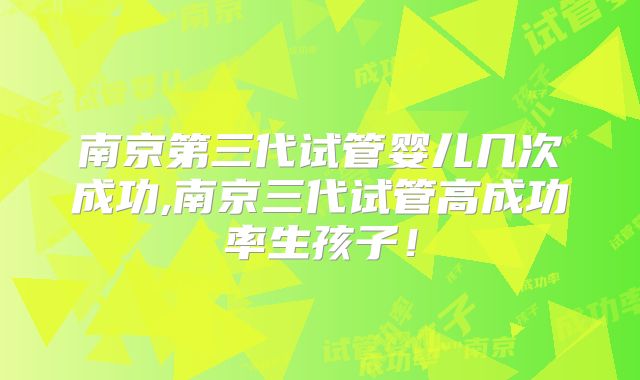南京第三代试管婴儿几次成功,南京三代试管高成功率生孩子！