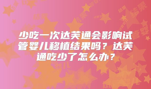 少吃一次达芙通会影响试管婴儿移植结果吗？达芙通吃少了怎么办？