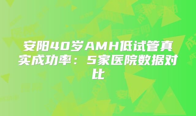 安阳40岁AMH低试管真实成功率:5家医院数据对比