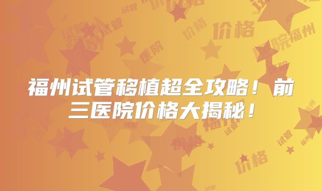 福州试管移植超全攻略！前三医院价格大揭秘！