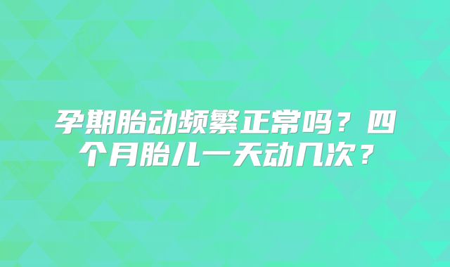 孕期胎动频繁正常吗？四个月胎儿一天动几次？