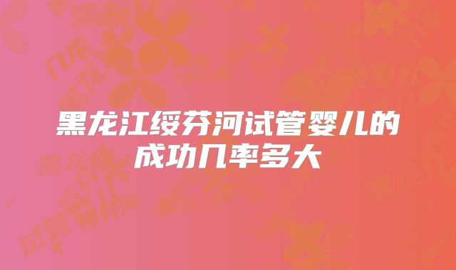 黑龙江绥芬河试管婴儿的成功几率多大