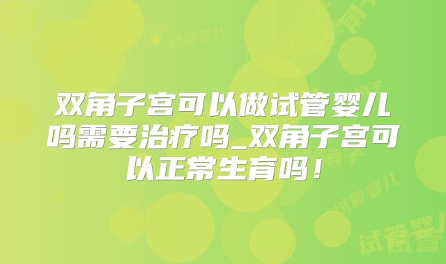 双角子宫可以做试管婴儿吗需要治疗吗_双角子宫可以正常生育吗！