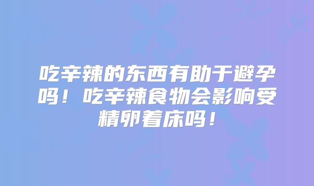 吃辛辣的东西有助于避孕吗!吃辛辣食物会影响受精卵着床吗!