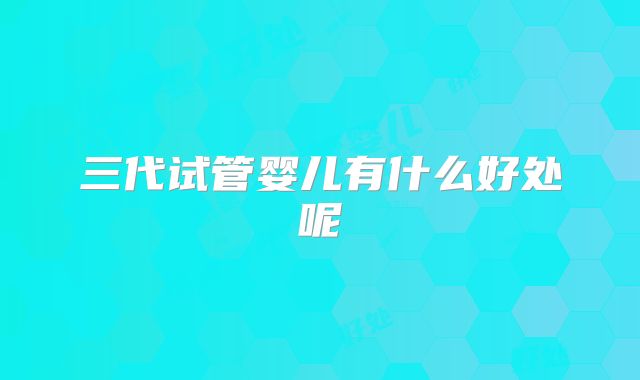 三代试管婴儿有什么好处呢