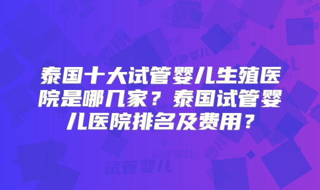 泰国十大试管婴儿生殖医院是哪几家？泰国试管婴儿医院排名及费用？