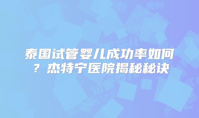 泰国试管婴儿成功率如何?杰特宁医院揭秘秘诀
