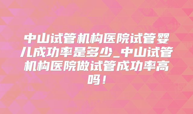 中山试管机构医院试管婴儿成功率是多少_中山试管机构医院做试管成功率高吗!