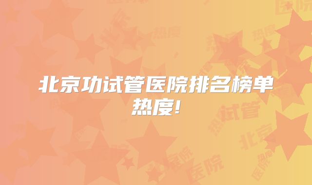 北京功试管医院排名榜单热度!