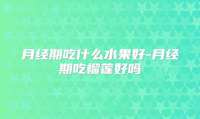 月经期吃什么水果好-月经期吃榴莲好吗