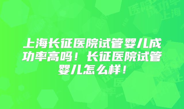 上海长征医院试管婴儿成功率高吗!长征医院试管婴儿怎么样!