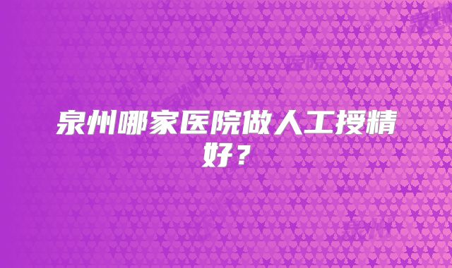泉州哪家医院做人工授精好?