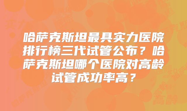 哈萨克斯坦最具实力医院排行榜三代试管公布?哈萨克斯坦哪个医院对高龄试管成功率高?