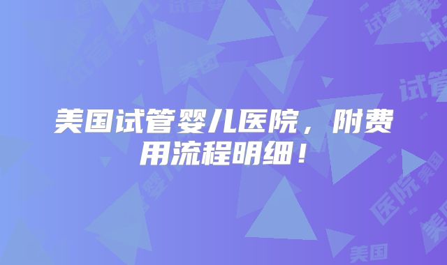 美国试管婴儿医院,附费用流程明细!