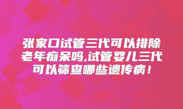 张家口试管三代可以排除老年痴呆吗,试管婴儿三代可以筛查哪些遗传病!
