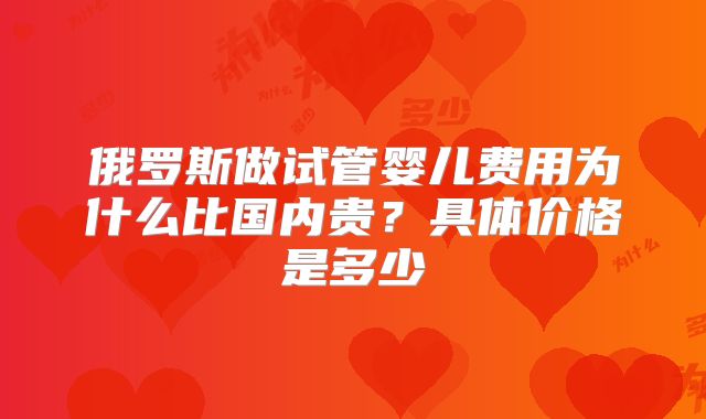 俄罗斯做试管婴儿费用为什么比国内贵？具体价格是多少