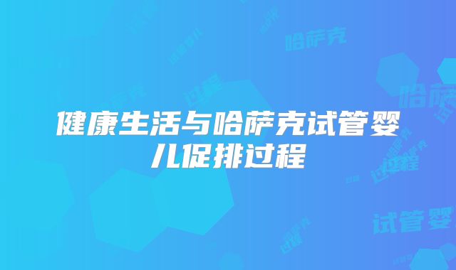 健康生活与哈萨克试管婴儿促排过程