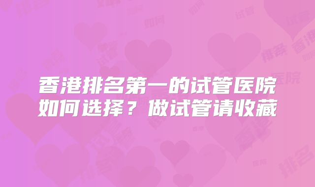香港排名第一的试管医院如何选择？做试管请收藏