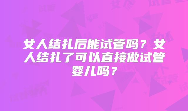 女人结扎后能试管吗？女人结扎了可以直接做试管婴儿吗？