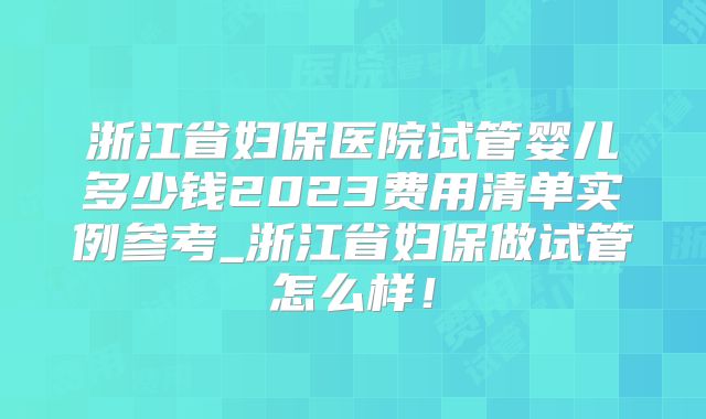 浙江省妇保医院试管婴儿多少钱2023费用清单实例参考_浙江省妇保做试管怎么样！