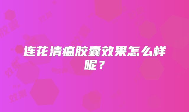 连花清瘟胶囊效果怎么样呢？