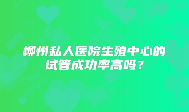 柳州私人医院生殖中心的试管成功率高吗？