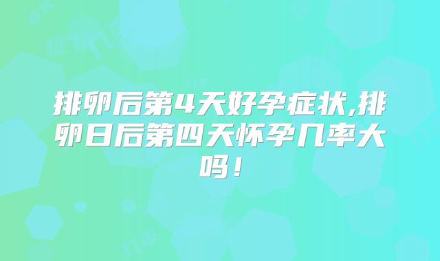 排卵后第4天好孕症状,排卵日后第四天怀孕几率大吗!