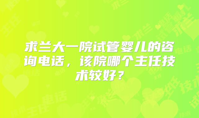 求兰大一院试管婴儿的咨询电话,该院哪个主任技术较好?