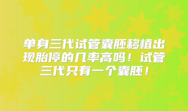 单身三代试管囊胚移植出现胎停的几率高吗！试管三代只有一个囊胚！