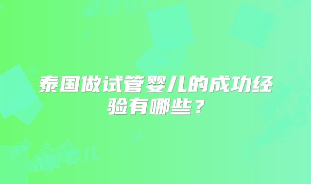 泰国做试管婴儿的成功经验有哪些？