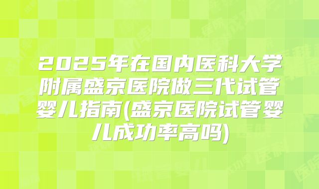 2025年在国内医科大学附属盛京医院做三代试管婴儿指南(盛京医院试管婴儿成功率高吗)