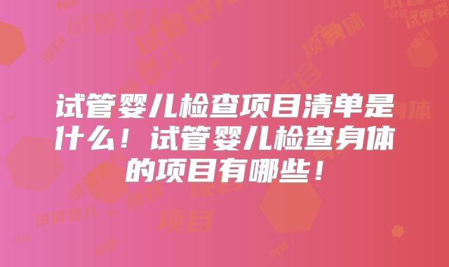 试管婴儿检查项目清单是什么！试管婴儿检查身体的项目有哪些！