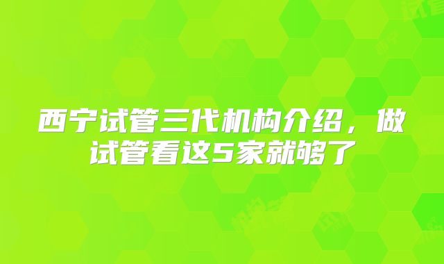 西宁试管三代机构介绍，做试管看这5家就够了