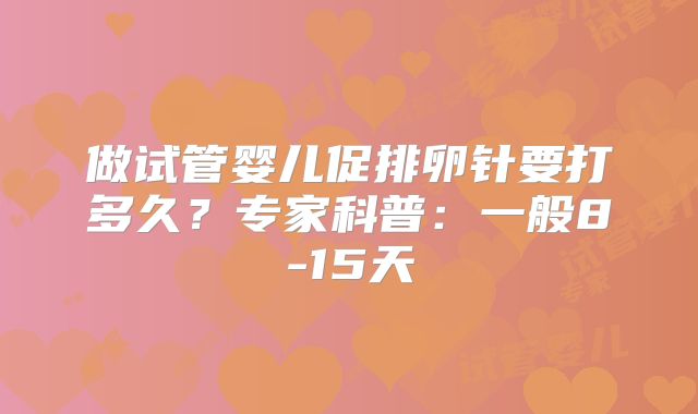 做试管婴儿促排卵针要打多久？专家科普：一般8-15天