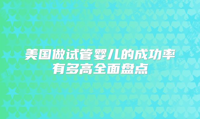美国做试管婴儿的成功率有多高全面盘点