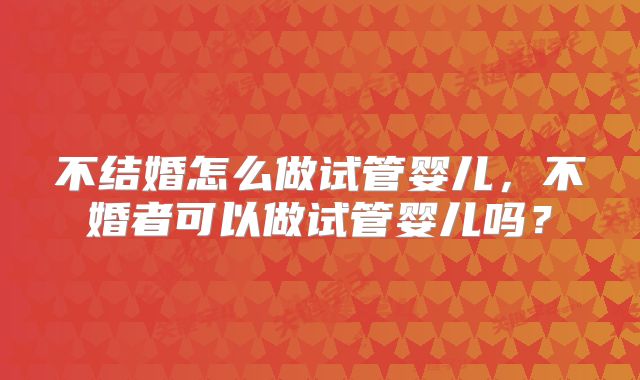 不结婚怎么做试管婴儿,不婚者可以做试管婴儿吗?