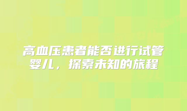 高血压患者能否进行试管婴儿，探索未知的旅程
