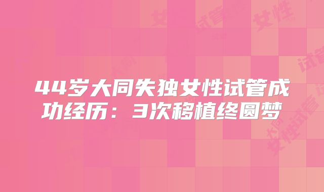 44岁大同失独女性试管成功经历：3次移植终圆梦