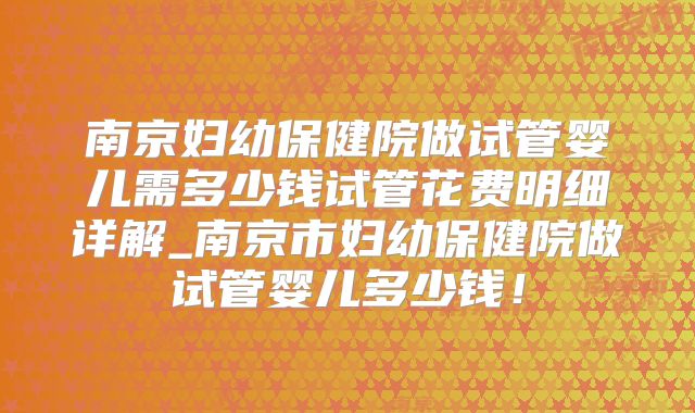 南京妇幼保健院做试管婴儿需多少钱试管花费明细详解_南京市妇幼保健院做试管婴儿多少钱！