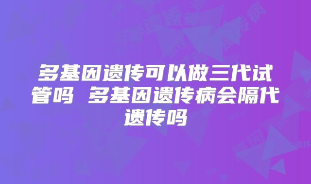 多基因遗传可以做三代试管吗 多基因遗传病会隔代遗传吗